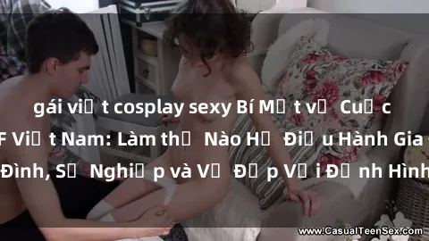 gái việt cosplay sexy Bí Mật về Cuộc Sống Của Các MILF Việt Nam: Làm thế Nào Họ Điều Hành Gia Đình, Sự Nghiệp và Vẻ Đẹp Với Định Hình Văn Hóa Đương Đại
