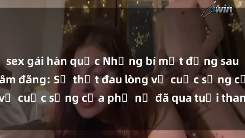sex gái hàn quốc Những bí mật đằng sau vẻ ngoài gái già dâm đãng: Sự thật đau lòng về cuộc sống của phụ nữ đã qua tuổi thanh xuân