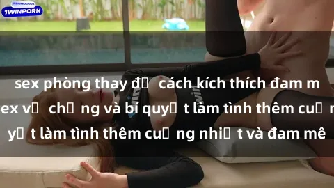 sex phòng thay đồ cách kích thích đam mê trong hôn nhân: Sex vợ chồng và bí quyết làm tình thêm cuồng nhiệt và đam mê