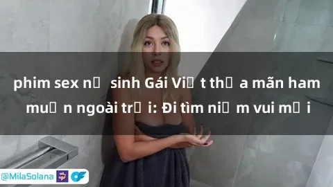 phim sex nữ sinh Gái Việt thỏa mãn ham muốn ngoài trời: Đi tìm niềm vui mới