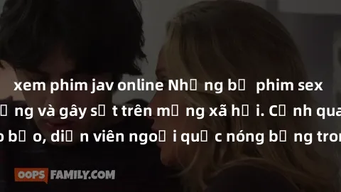 xem phim jav online Những bộ phim sex ngoại quốc nổi tiếng và gây sốt trên mạng xã hội. Cảnh quay táo bạo, diễn viên ngoại quốc nóng bỏng trong các tác phẩm đỉnh cao.