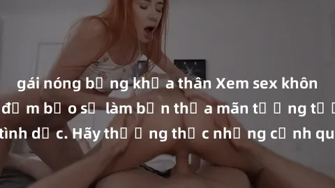 gái nóng bỏng khỏa thân Xem sex không che HD miễn phí đảm bảo sẽ làm bạn thỏa mãn tưởng tượng và nhu cầu tình dục. Hãy thưởng thức những cảnh quay hấp dẫn và mãnh liệt ngay bây giờ!