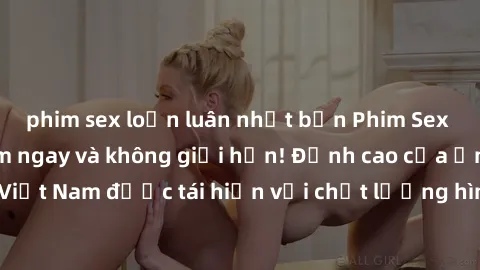 phim sex loạn luân nhật bản Phim Sex Việt Nam HD - Xem ngay và không giới hạn! Đỉnh cao của ẩm thực tình dục Việt Nam được tái hiện với chất lượng hình ảnh sắc nét. Hãy thưởng thức ngay!
