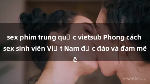 sex phim trung quốc vietsub Phong cách sex sinh viên Việt Nam độc đáo và đam mê